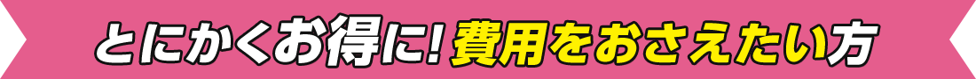 とにかくお得に!費用をおさえたい方