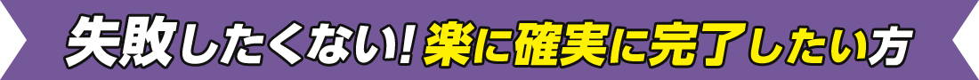 失敗したくない!楽に確実に完了したい方